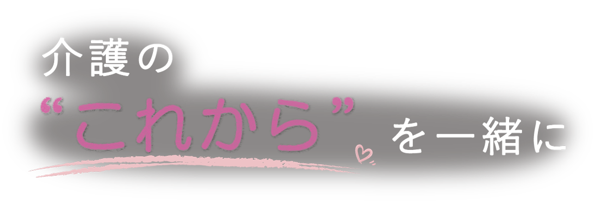 介護の「これから」を一緒に